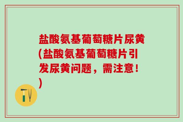 盐酸氨基葡萄糖片尿黄(盐酸氨基葡萄糖片引发尿黄问题，需注意！)