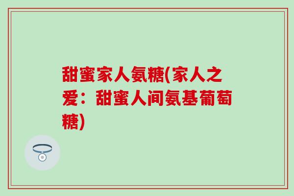 甜蜜家人氨糖(家人之爱:甜蜜人间氨基葡萄糖) 甜蜜家人氨糖(家人之爱:甜蜜人间氨基葡萄糖)