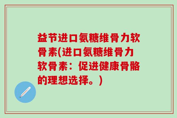 益节进口氨糖维骨力软骨素(进口氨糖维骨力软骨素：促进健康骨骼的理想选择。)