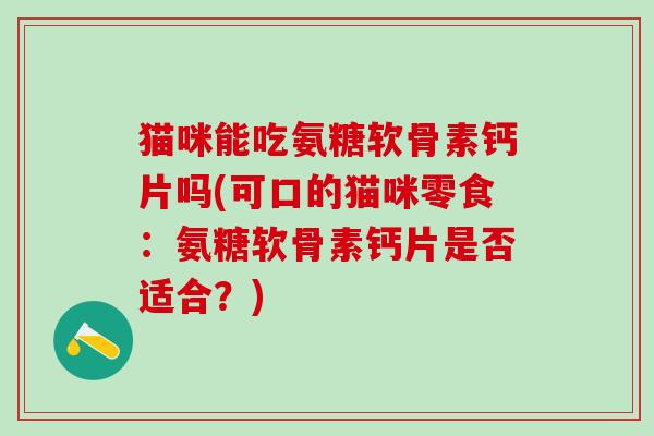 猫咪能吃氨糖软骨素钙片吗(可口的猫咪零食：氨糖软骨素钙片是否适合？)