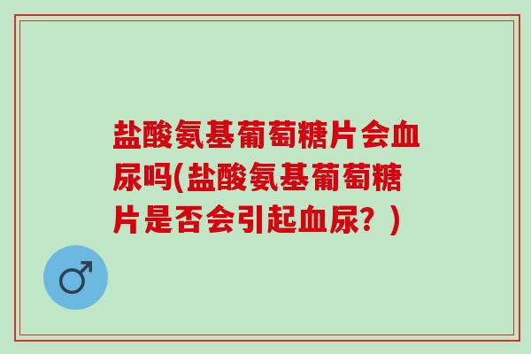 盐酸氨基葡萄糖片会血尿吗(盐酸氨基葡萄糖片是否会引起血尿？)