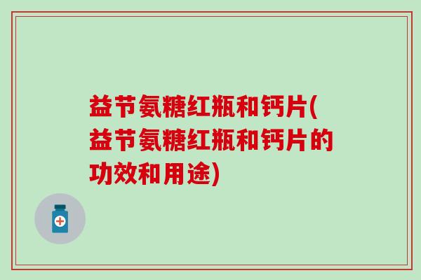 益节氨糖红瓶和钙片(益节氨糖红瓶和钙片的功效和用途)