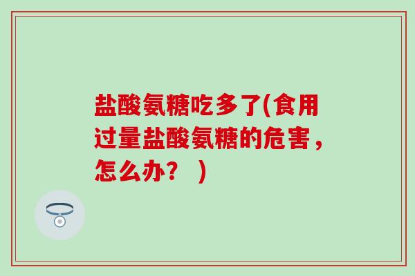 盐酸氨糖吃多了(食用过量盐酸氨糖的危害，怎么办？ )