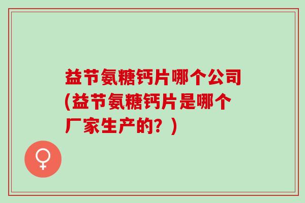 益节氨糖钙片哪个公司(益节氨糖钙片是哪个厂家生产的？)