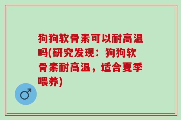 狗狗软骨素可以耐高温吗(研究发现：狗狗软骨素耐高温，适合夏季喂养)