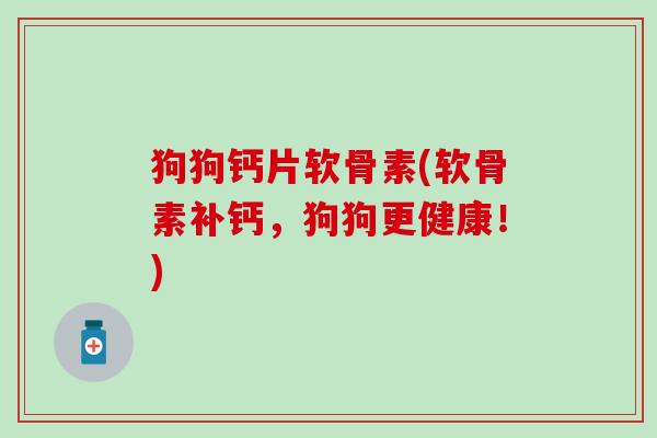 狗狗钙片软骨素(软骨素补钙，狗狗更健康！)