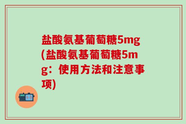 盐酸氨基葡萄糖5mg(盐酸氨基葡萄糖5mg:使用方法和注意事项) 盐酸氨基葡萄糖5mg(盐酸氨基葡萄糖5mg:使用方法和注意事项)