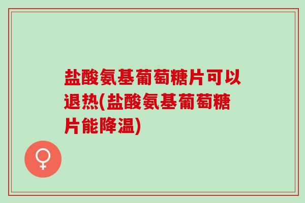 盐酸氨基葡萄糖片可以退热(盐酸氨基葡萄糖片能降温)