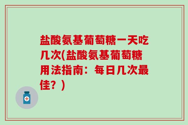 盐酸氨基葡萄糖一天吃几次(盐酸氨基葡萄糖用法指南：每日几次佳？)