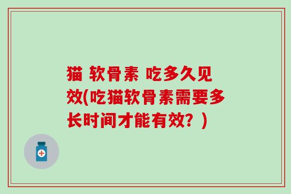 猫 软骨素 吃多久见效(吃猫软骨素需要多长时间才能有效？)