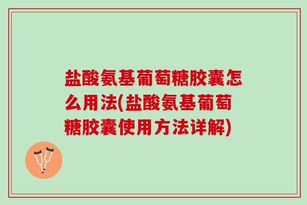 盐酸氨基葡萄糖胶囊怎么用法(盐酸氨基葡萄糖胶囊使用方法详解)