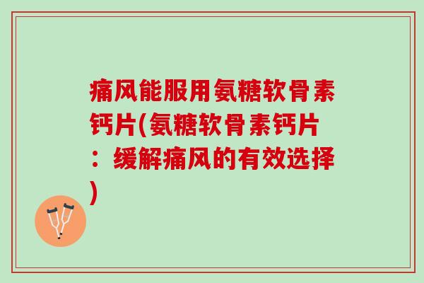 痛风能服用氨糖软骨素钙片(氨糖软骨素钙片：缓解痛风的有效选择)