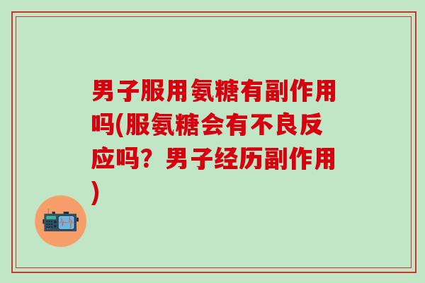 男子服用氨糖有副作用吗(服氨糖会有不良反应吗？男子经历副作用)