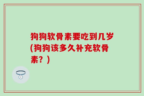 狗狗软骨素要吃到几岁(狗狗该多久补充软骨素？)