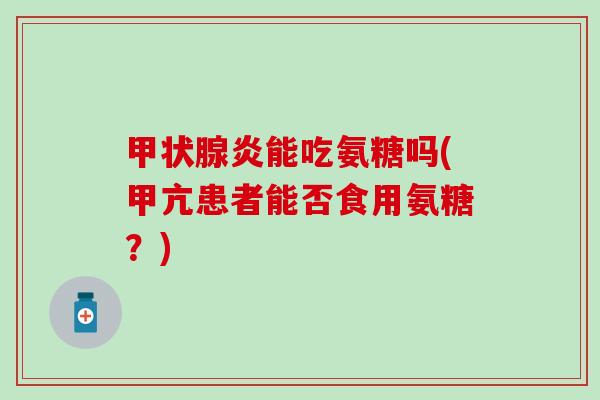 甲状腺炎能吃氨糖吗(甲亢患者能否食用氨糖？)