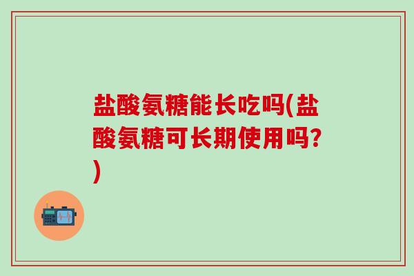 盐酸氨糖能长吃吗(盐酸氨糖可长期使用吗？)