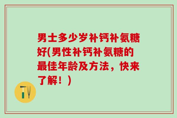 男士多少岁补钙补氨糖好(男性补钙补氨糖的佳年龄及方法,快来了解!) 男士多少岁补钙补氨糖好(男性补钙补氨糖的佳年龄及方法,快来了解!)