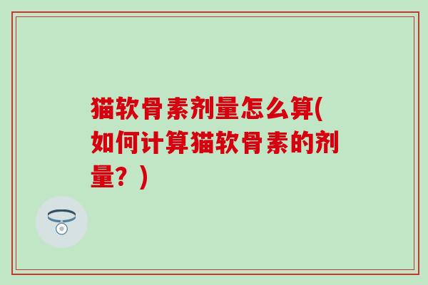猫软骨素剂量怎么算(如何计算猫软骨素的剂量？)