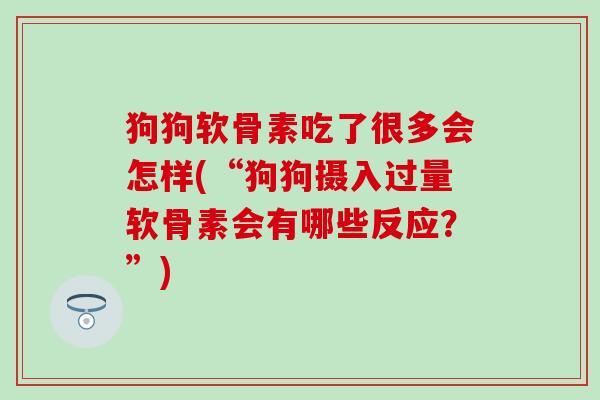狗狗软骨素吃了很多会怎样(“狗狗摄入过量软骨素会有哪些反应？”)