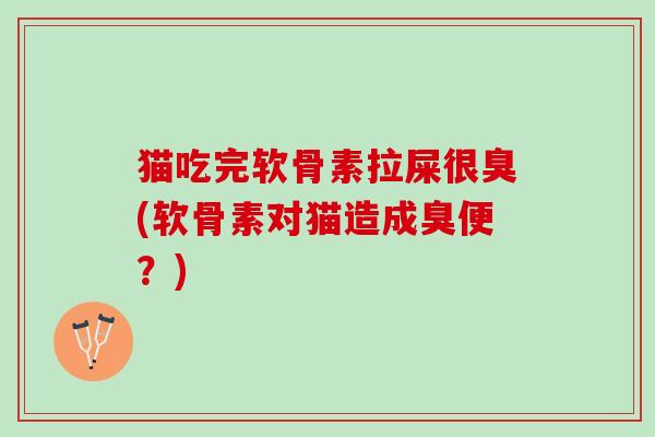 猫吃完软骨素拉屎很臭(软骨素对猫造成臭便？)