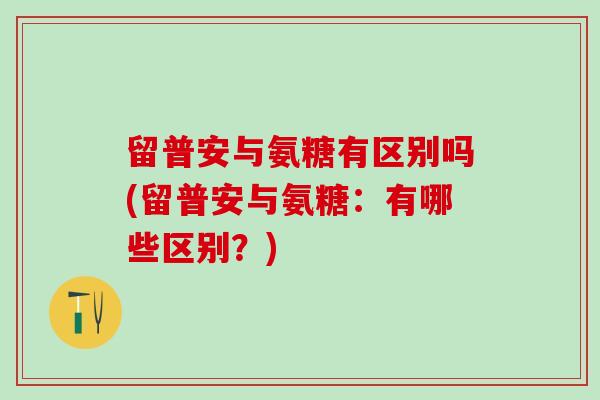 留普安与氨糖有区别吗(留普安与氨糖：有哪些区别？)