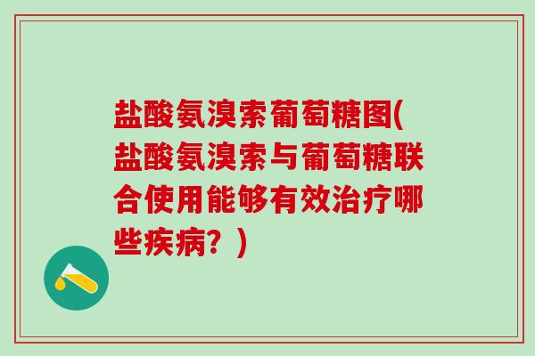 盐酸氨溴索葡萄糖图(盐酸氨溴索与葡萄糖联合使用能够有效治疗哪些疾病？)