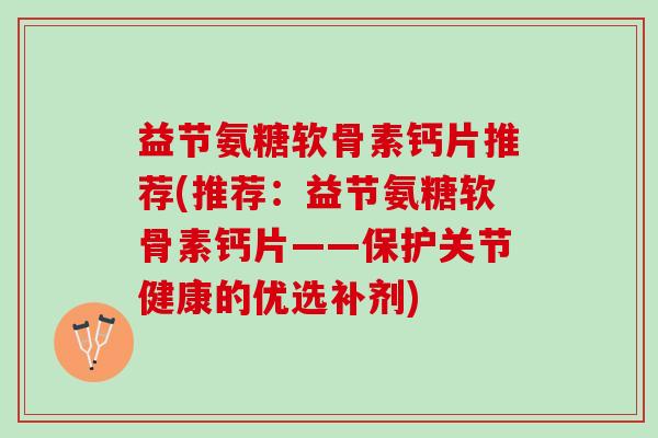 益节氨糖软骨素钙片推荐(推荐：益节氨糖软骨素钙片——保护关节健康的优选补剂)