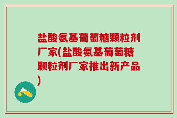 盐酸氨基葡萄糖颗粒剂厂家(盐酸氨基葡萄糖颗粒剂厂家推出新产品) 盐酸氨基葡萄糖颗粒剂厂家(盐酸氨基葡萄糖颗粒剂厂家推出新产品)