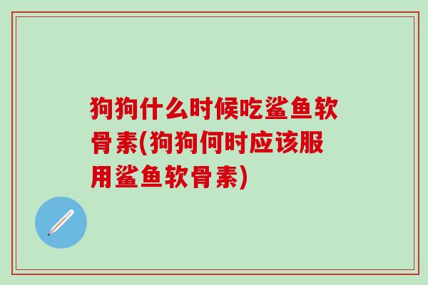 狗狗什么时候吃鲨鱼软骨素(狗狗何时应该服用鲨鱼软骨素)