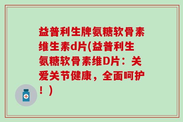 益普利生牌氨糖软骨素维生素d片(益普利生氨糖软骨素维D片：关爱关节健康，全面呵护！)