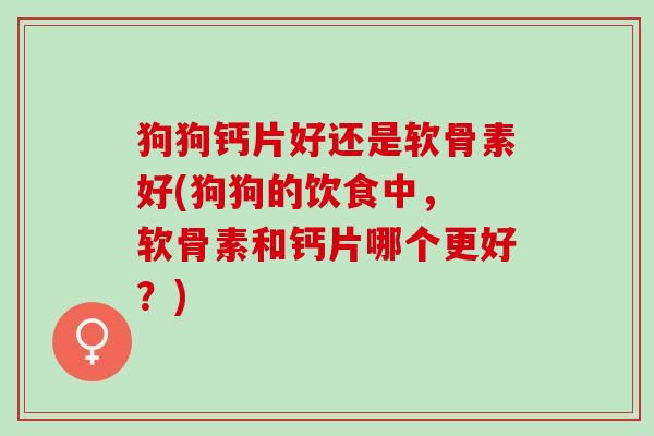 狗狗钙片好还是软骨素好(狗狗的饮食中， 软骨素和钙片哪个更好？)
