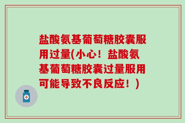 盐酸氨基葡萄糖胶囊服用过量(小心！盐酸氨基葡萄糖胶囊过量服用可能导致不良反应！)