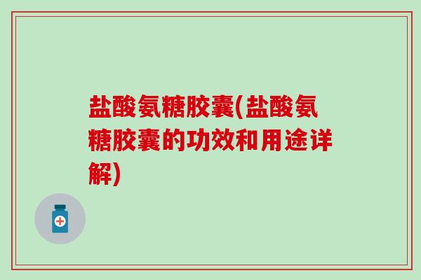 盐酸氨糖胶囊(盐酸氨糖胶囊的功效和用途详解)