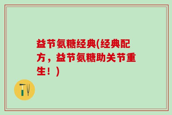 益节氨糖经典(经典配方，益节氨糖助关节重生！)