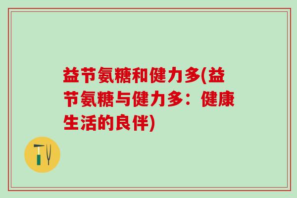 益节氨糖和健力多(益节氨糖与健力多：健康生活的良伴)