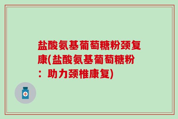 盐酸氨基葡萄糖粉颈复康(盐酸氨基葡萄糖粉：助力颈椎康复)