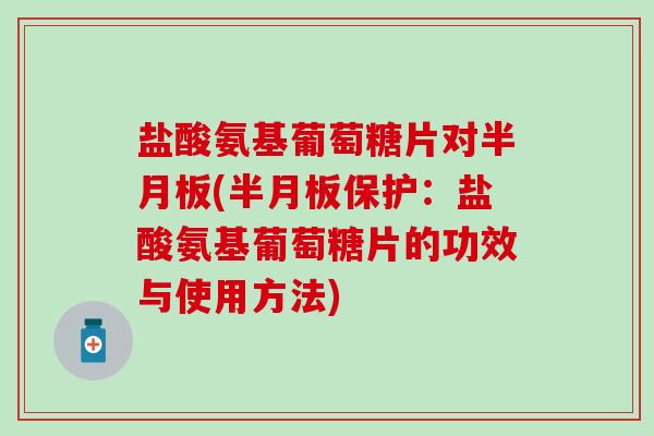 盐酸氨基葡萄糖片对半月板(半月板保护：盐酸氨基葡萄糖片的功效与使用方法)