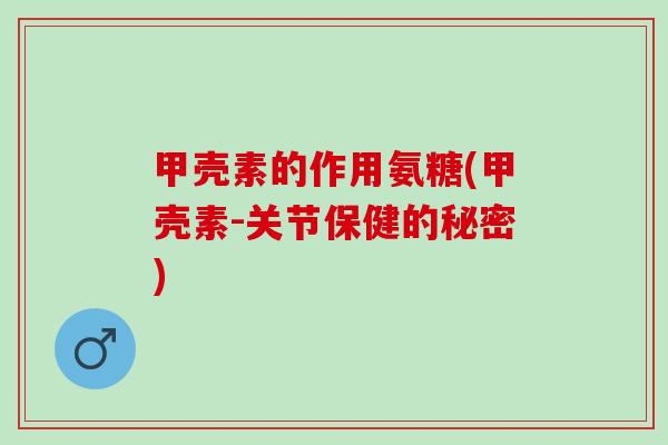 甲壳素的作用氨糖(甲壳素-关节保健的秘密)