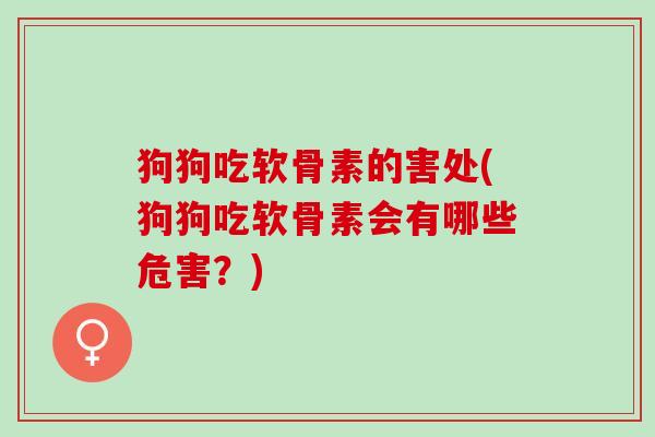 狗狗吃软骨素的害处(狗狗吃软骨素会有哪些危害?) 狗狗吃软骨素的害处(狗狗吃软骨素会有哪些危害?)