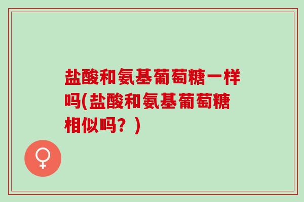 盐酸和氨基葡萄糖一样吗(盐酸和氨基葡萄糖相似吗？)