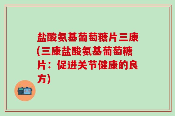盐酸氨基葡萄糖片三康(三康盐酸氨基葡萄糖片：促进关节健康的良方)