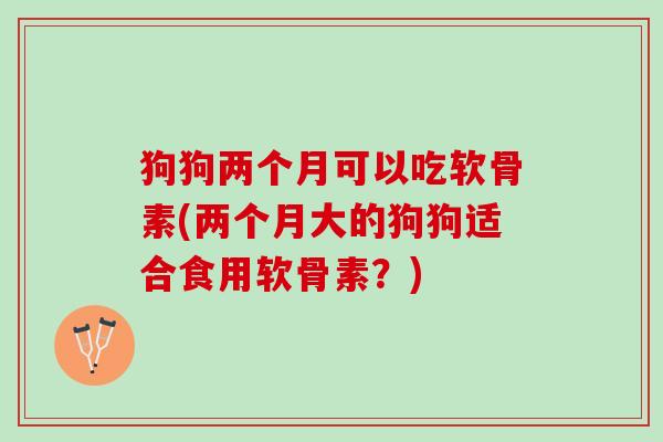 狗狗两个月可以吃软骨素(两个月大的狗狗适合食用软骨素？)