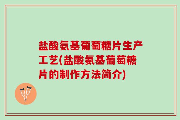 盐酸氨基葡萄糖片生产工艺(盐酸氨基葡萄糖片的制作方法简介)
