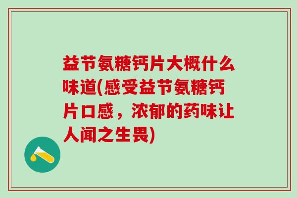 益节氨糖钙片大概什么味道(感受益节氨糖钙片口感,浓郁的药味让人闻之生畏) 益节氨糖钙片大概什么味道(感受益节氨糖钙片口感,浓郁的药味让人闻之生畏)