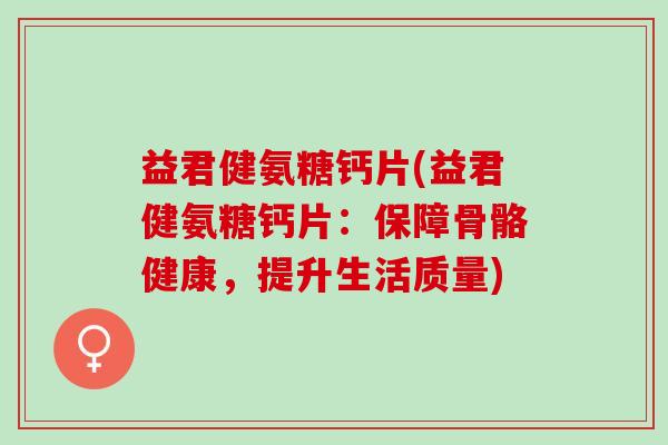 益君健氨糖钙片(益君健氨糖钙片：保障骨骼健康，提升生活质量)