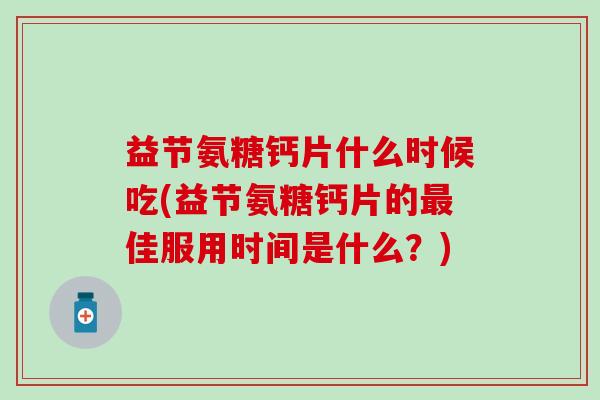 益节氨糖钙片什么时候吃(益节氨糖钙片的最佳服用时间是什么？)