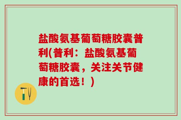 盐酸氨基葡萄糖胶囊普利(普利：盐酸氨基葡萄糖胶囊，关注关节健康的首选！)