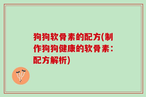 狗狗软骨素的配方(制作狗狗健康的软骨素:配方解析) 狗狗软骨素的配方(制作狗狗健康的软骨素:配方解析)