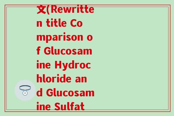 盐酸氨糖和硫酸氨糖英文(Rewritten title Comparison of Glucosamine Hydrochloride and Glucosamine Sulfate)