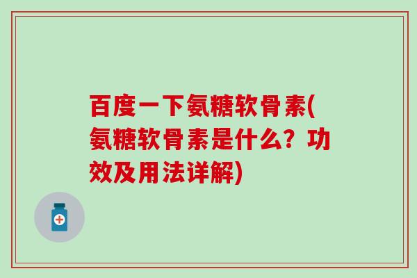 百度一下氨糖软骨素(氨糖软骨素是什么？功效及用法详解)
